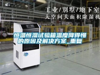 知识百科恒温恒湿试验箱温度降得慢的原因及解决方案_重复