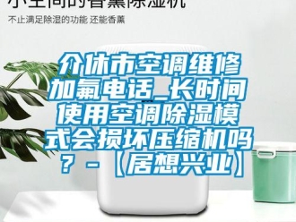 行业资讯介休市空调维修加氟电话_长时间使用空调除湿模式会损坏压缩机吗？-【居想兴业】