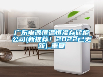 知识百科广东电源恒温恒湿存储柜公司(新推荐！2022已更新)_重复