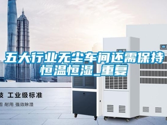 知识百科五大行业无尘车间还需保持恒温恒湿_重复