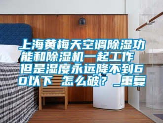行业资讯上海黄梅天空调除湿功能和除湿机一起工作 但是湿度永远降不到60以下 怎么破？_重复