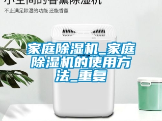 行业资讯家庭除湿机_家庭除湿机的使用方法_重复