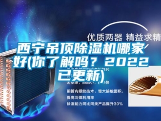 行业资讯西宁吊顶除湿机哪家好(你了解吗？2022已更新)