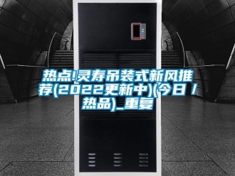 企业动态热点!灵寿吊装式新风推荐(2022更新中)(今日／热品)_重复