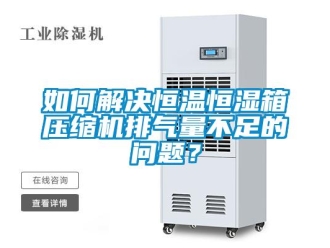 知识百科如何解决恒温恒湿箱压缩机排气量不足的问题？