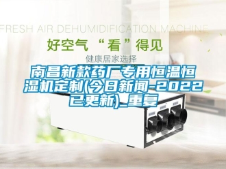 知识百科南昌新款药厂专用恒温恒湿机定制(今日新闻-2022已更新)_重复