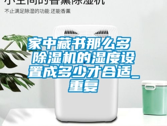 行业资讯家中藏书那么多 除湿机的湿度设置成多少才合适_重复