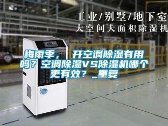 行业资讯梅雨季， 开空调除湿有用吗？空调除湿VS除湿机哪个更有效？_重复