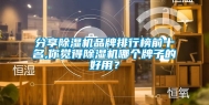 分享除湿机品牌排行榜前十名,你觉得除湿机哪个牌子的好用？