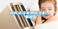 如何选择家用除湿机_重复