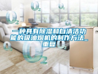 行业资讯一种具有除湿和自清洁功能的吸油烟机的制作方法_重复