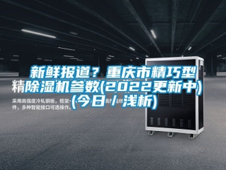 行业资讯新鲜报道？重庆市精巧型除湿机参数(2022更新中)(今日／浅析)