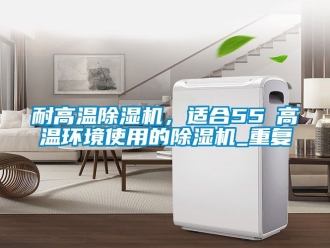 行业资讯耐高温除湿机，适合55℃高温环境使用的除湿机_重复