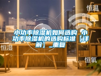 行业资讯小功率除湿机如何选购 小功率除湿机的选购标准【详解】_重复