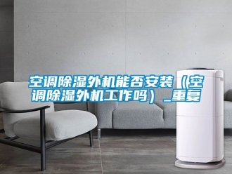 行业资讯空调除湿外机能否安装（空调除湿外机工作吗）_重复
