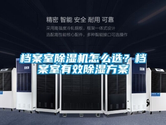 行业资讯档案室除湿机怎么选？档案室有效除湿方案