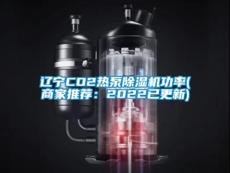 行业资讯辽宁CO2热泵除湿机功率(商家推荐：2022已更新)