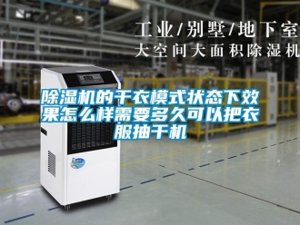 常见问题除湿机的干衣模式状态下效果怎么样需要多久可以把衣服抽干机