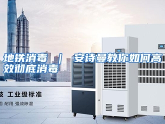 常见问题地铁消毒 ｜ 安诗曼教你如何高效彻底消毒