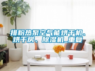 行业资讯排粉热泵空气能烘干机、烘干房、除湿机_重复