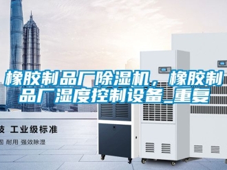 行业资讯橡胶制品厂除湿机，橡胶制品厂湿度控制设备_重复