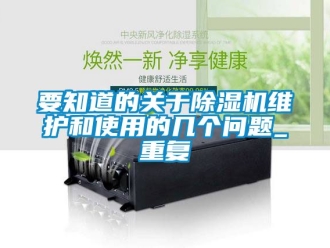 行业资讯要知道的关于除湿机维护和使用的几个问题_重复