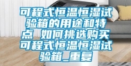 可程式恒温恒湿试验箱的用途和特点 如何挑选购买可程式恒温恒湿试验箱_重复