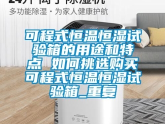 知识百科可程式恒温恒湿试验箱的用途和特点 如何挑选购买可程式恒温恒湿试验箱_重复