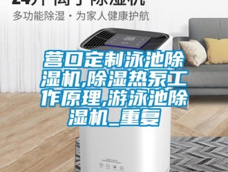 行业资讯营口定制泳池除湿机,除湿热泵工作原理,游泳池除湿机_重复