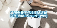 广州专业工业冷库除湿机安装(靠谱!2022已更新)