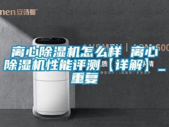 行业资讯离心除湿机怎么样 离心除湿机性能评测【详解】_重复