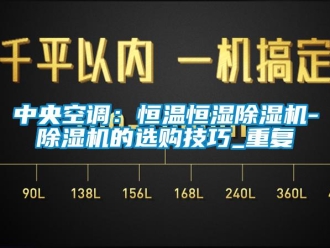 知识百科中央空调：恒温恒湿除湿机-除湿机的选购技巧_重复