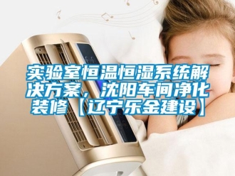 知识百科实验室恒温恒湿系统解决方案，沈阳车间净化装修【辽宁乐金建设】
