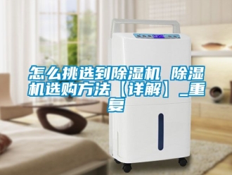 行业资讯怎么挑选到除湿机 除湿机选购方法【详解】_重复