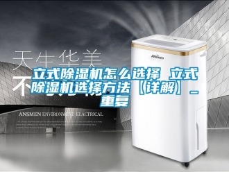 行业资讯立式除湿机怎么选择 立式除湿机选择方法【详解】_重复