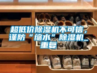 企业动态超低价除湿机不可信，谨防“缩水”除湿机_重复