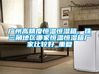 知识百科广州高精度恒温恒湿箱，珠三角地区哪家恒温恒湿箱厂家比较好_重复