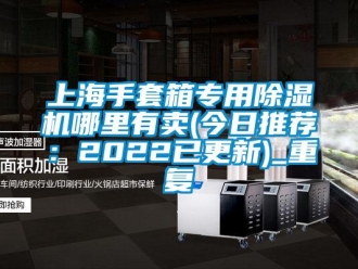 行业资讯上海手套箱专用除湿机哪里有卖(今日推荐：2022已更新)_重复