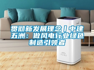 企业动态贯彻新发展理念丨中建五洲：做风电行业绿色制造引领者