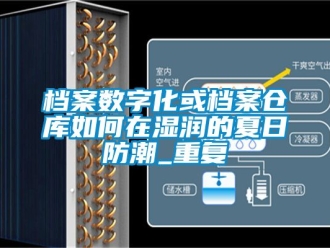 企业动态档案数字化或档案仓库如何在湿润的夏日防潮_重复