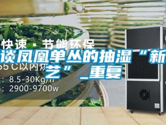 企业动态浅谈凤凰单丛的抽湿“新工艺”_重复