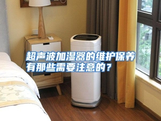 知识百科超声波加湿器的维护保养有那些需要注意的？