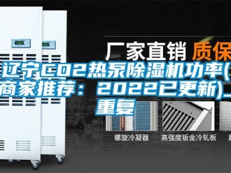 行业资讯辽宁CO2热泵除湿机功率(商家推荐：2022已更新)_重复