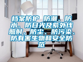 企业动态档案防护 防潮、防水、防日光及紫外线照射，防尘、防污染、防有害生物和安全防范