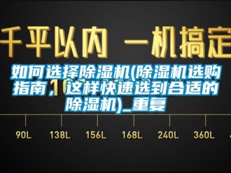 行业资讯如何选择除湿机(除湿机选购指南，这样快速选到合适的除湿机)_重复