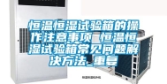恒温恒湿试验箱的操作注意事项 恒温恒湿试验箱常见问题解决方法_重复