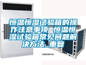 知识百科恒温恒湿试验箱的操作注意事项 恒温恒湿试验箱常见问题解决方法_重复