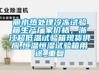 知识百科丽水热处理冷冻试验箱生产厂家价格，浙江超低温试验箱现货供应,恒温恒湿试验箱用途_重复