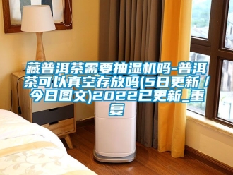 企业动态藏普洱茶需要抽湿机吗-普洱茶可以真空存放吗(5日更新／今日图文)2022已更新_重复