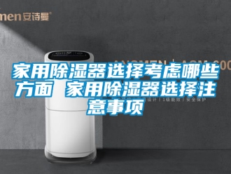 行业资讯家用除湿器选择考虑哪些方面 家用除湿器选择注意事项